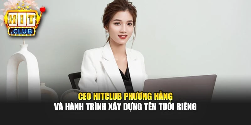 CEO Hitclub Phương Hằng và hành trình xây dựng tên tuổi riêng