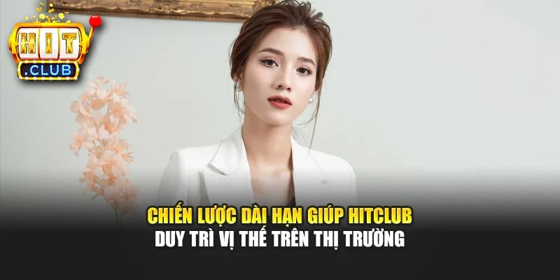 Chiến lược dài hạn giúp Hitclub duy trì vị thế trên thị trường